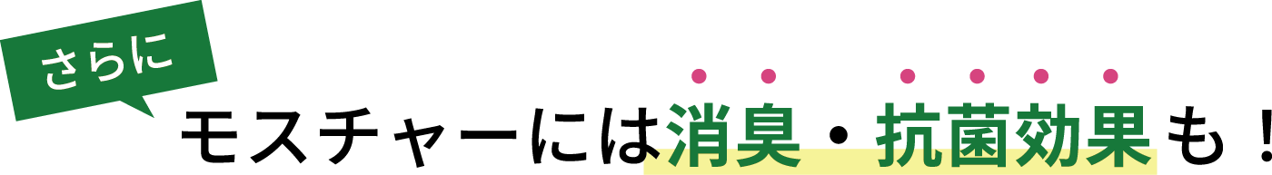 さらに、モスチャーには消臭・抗菌効果も！