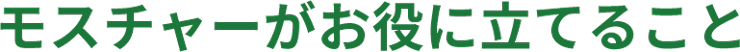 モスチャーがお役に立てること